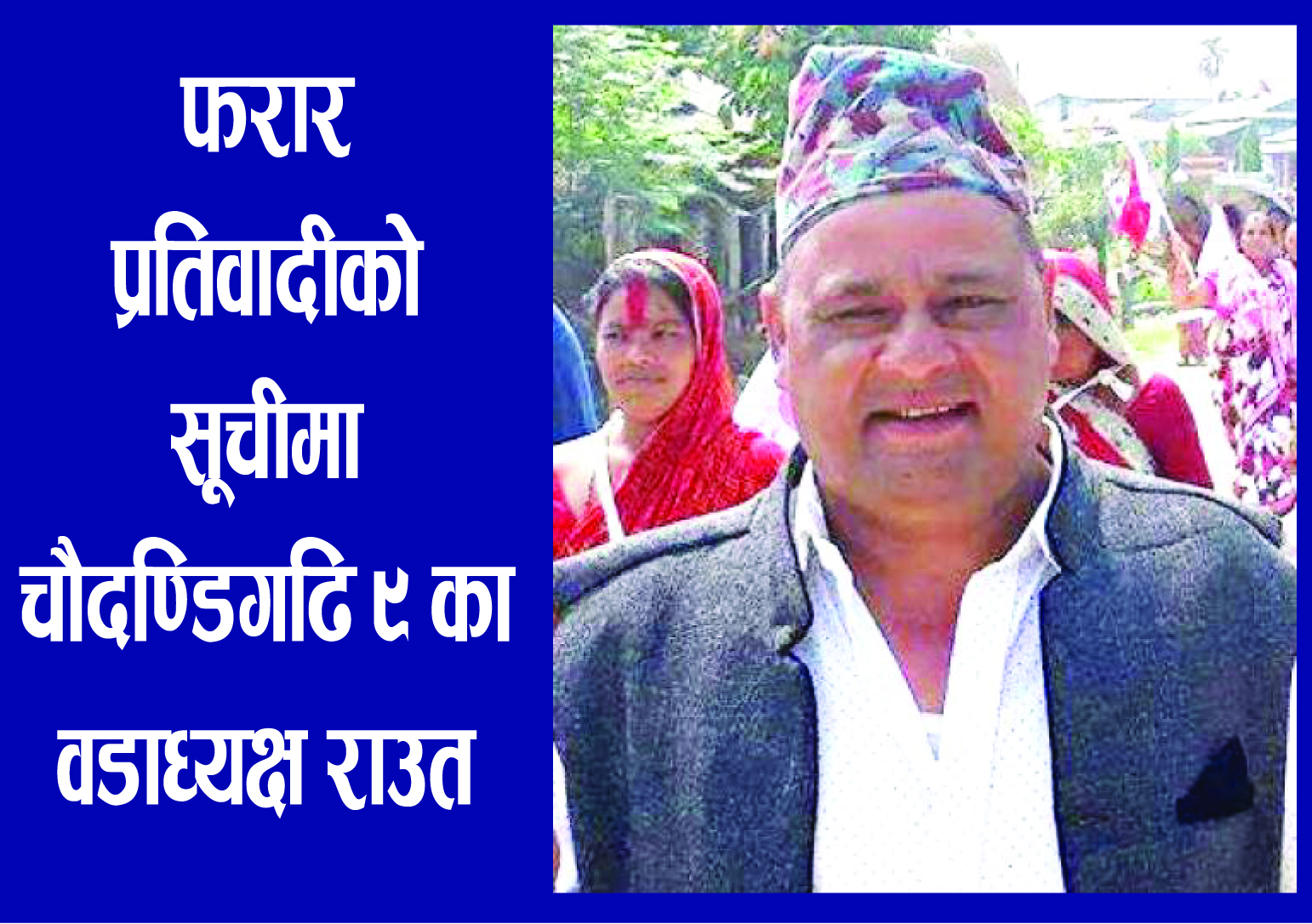 चौदण्डिगढि ९ का वडाध्यक्ष फरार प्रतिवादीको सूचीमा